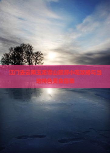 江门去云南玉龙雪山旅游小吃攻略与当地特色美食指南
