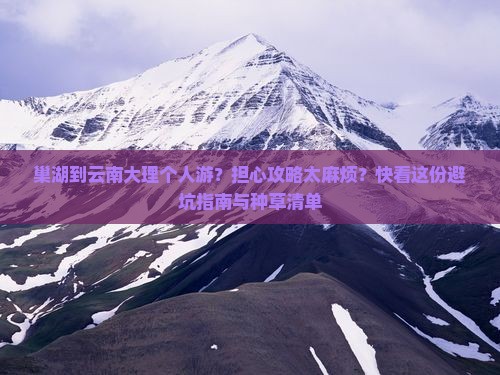 巢湖到云南大理个人游？担心攻略太麻烦？快看这份避坑指南与种草清单