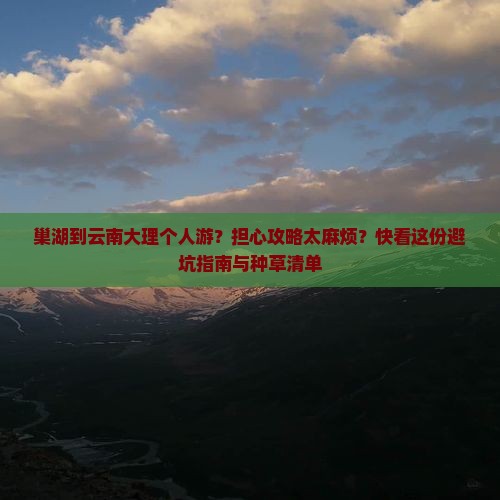 巢湖到云南大理个人游？担心攻略太麻烦？快看这份避坑指南与种草清单