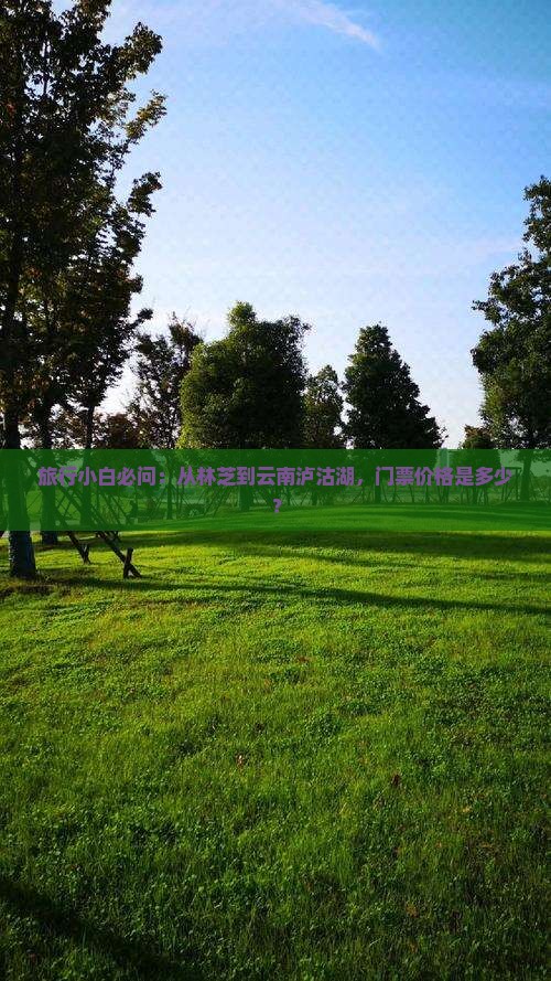 旅行小白必问：从林芝到云南泸沽湖，门票价格是多少？