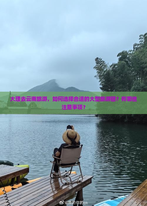 大理去云南旅游，如何选择合适的大型旅游团？有哪些注意事项？