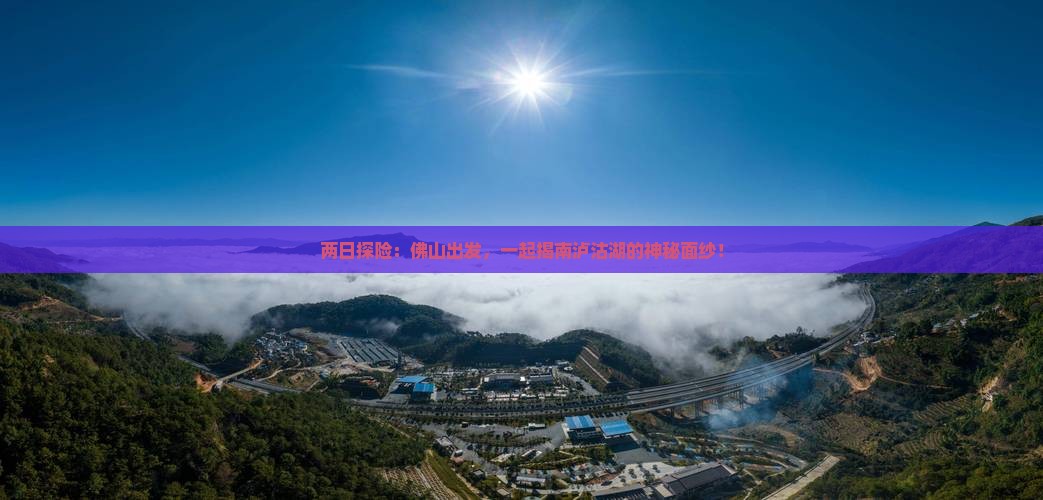 两日探险：佛山出发，一起揭南泸沽湖的神秘面纱！