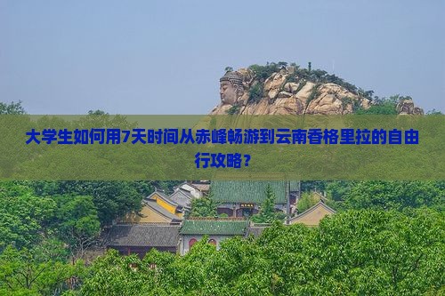 大学生如何用7天时间从赤峰畅游到云南香格里拉的自由行攻略？