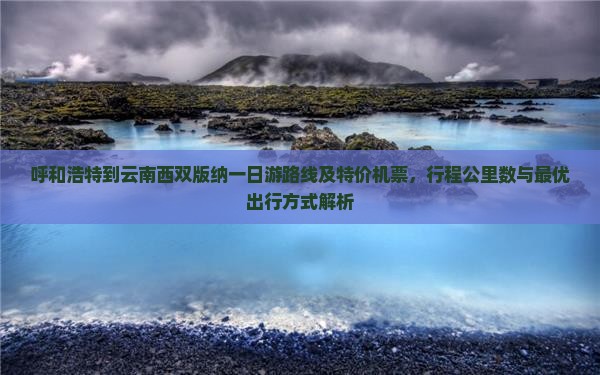 呼和浩特到云南西双版纳一日游路线及特价机票，行程公里数与最优出行方式解析