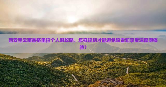 西安至云南香格里拉个人游攻略，怎样规划才能避免踩雷和享受深度游体验？