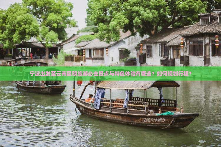 宁波出发至云南昆明旅游必去景点与特色体验有哪些？如何规划行程？