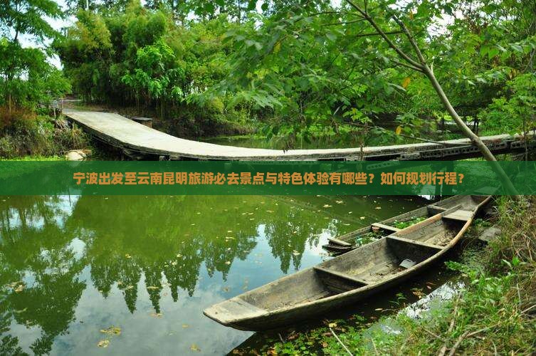 宁波出发至云南昆明旅游必去景点与特色体验有哪些？如何规划行程？