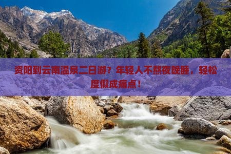 资阳到云南温泉二日游？年轻人不熬夜晚睡，轻松度假成痛点！