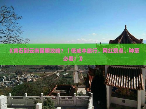 《黄石到云南昆明攻略？｜低成本旅行、网红景点、种草必看！》