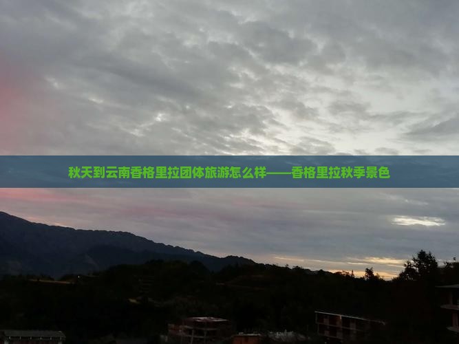秋天到云南香格里拉团体旅游怎么样——香格里拉秋季景色