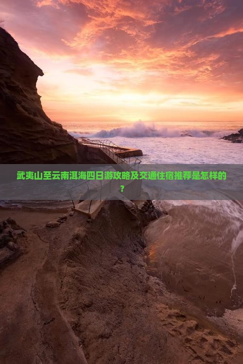 武夷山至云南洱海四日游攻略及交通住宿推荐是怎样的？
