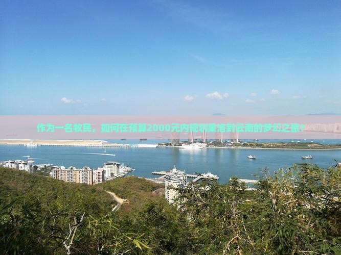 作为一名牧民，如何在预算2000元内规划果洛到云南的梦幻之旅？