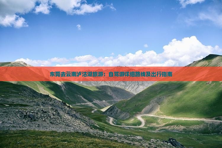 东莞去云南泸沽湖旅游：自驾游详细路线及出行指南