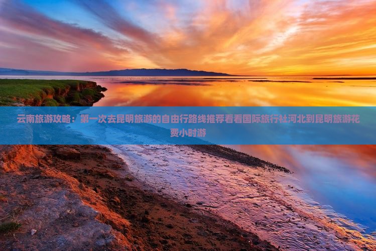 云南旅游攻略：第一次去昆明旅游的自由行路线推荐看看国际旅行社河北到昆明旅游花费小时游