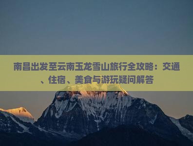 南昌出发至云南玉龙雪山旅行全攻略：交通、住宿、美食与游玩疑问解答