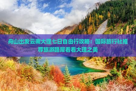 舟山出发云南大理七日自由行攻略：国际旅行社推荐旅游路犀看看大理之美