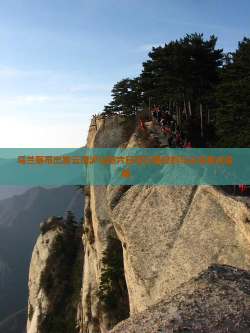 乌兰察布出发云南泸沽湖六日游行程规划与必游景点指南