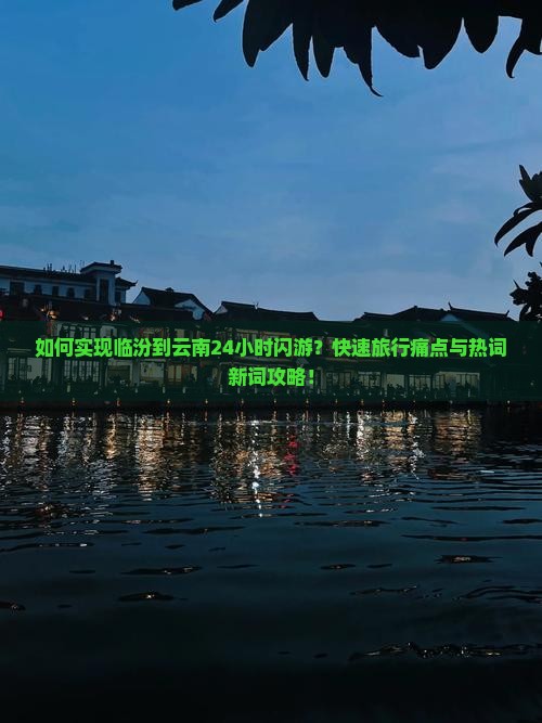 如何实现临汾到云南24小时闪游？快速旅行痛点与热词新词攻略！