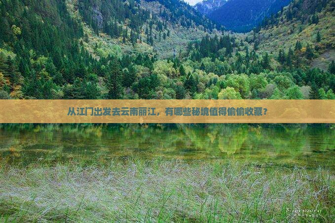 从江门出发去云南丽江，有哪些秘境值得偷偷收藏？