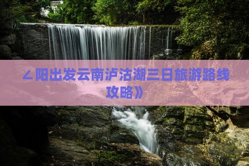 ∠阳出发云南泸沽湖三日旅游路线攻略》