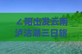 ∠阳出发云南泸沽湖三日旅游路线攻略》