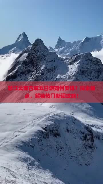 怒江云南古城五日游如何安排？探索痛点，解锁热门新词攻略！