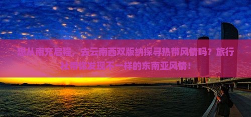 想从南充启程，去云南西双版纳探寻热带风情吗？旅行社带你发现不一样的东南亚风情！