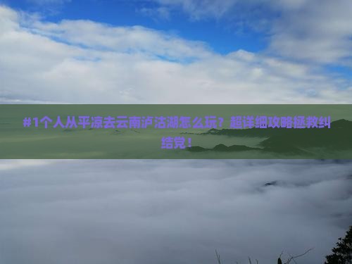 #1个人从平凉去云南泸沽湖怎么玩？超详细攻略拯救纠结党！