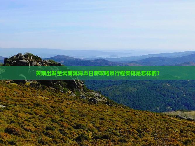 黄南出发至云南洱海五日游攻略及行程安排是怎样的？