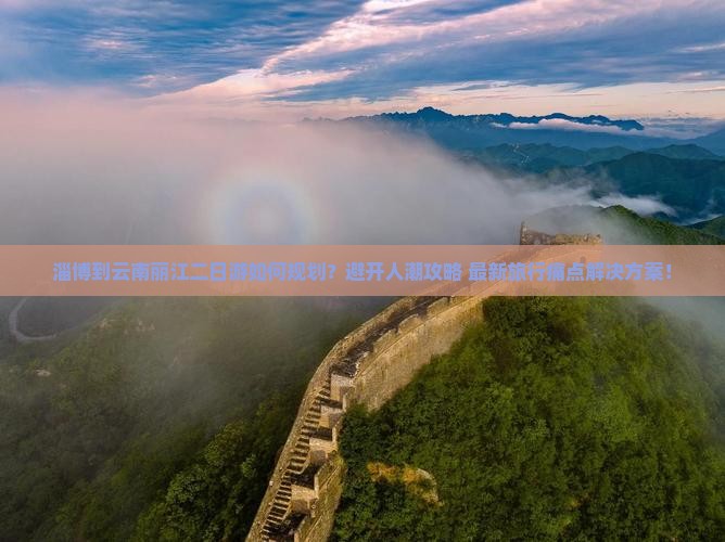 淄博到云南丽江二日游如何规划？避开人潮攻略+最新旅行痛点解决方案！