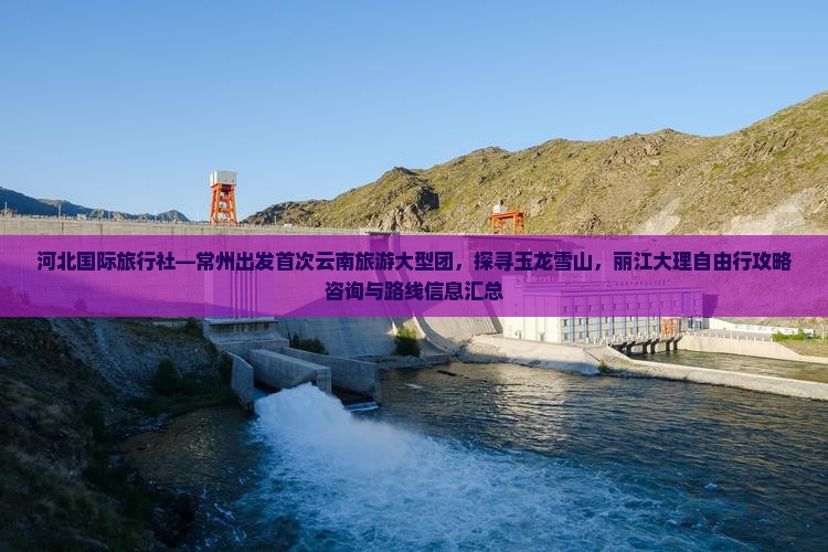 河北国际旅行社—常州出发首次云南旅游大型团，探寻玉龙雪山，丽江大理自由行攻略咨询与路线信息汇总