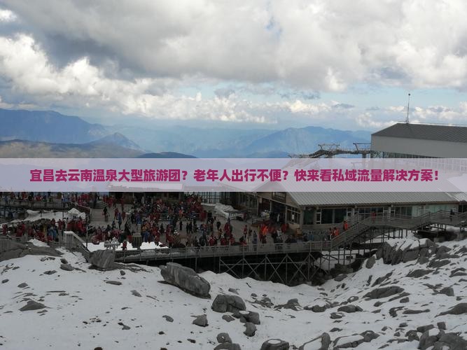 宜昌去云南温泉大型旅游团？老年人出行不便？快来看私域流量解决方案！