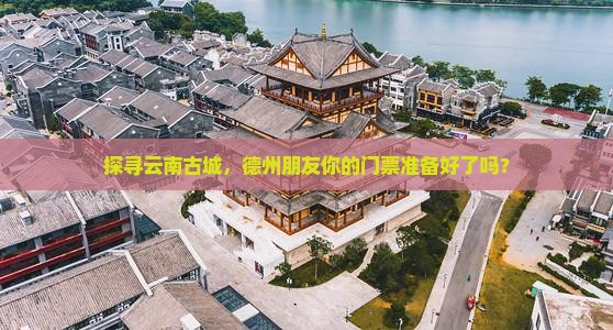 探寻云南古城，德州朋友你的门票准备好了吗？