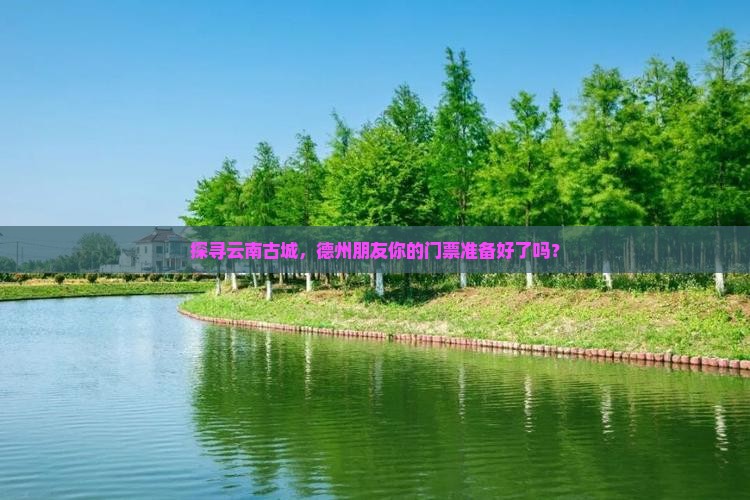 探寻云南古城，德州朋友你的门票准备好了吗？