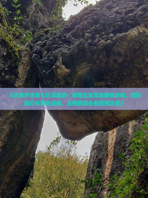 《云南泸沽湖七日深度游：绵阳出发高速路线攻略，国际旅行社专业咨询，云南旅游必看路线攻略》