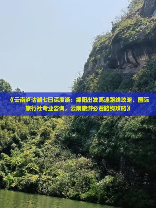《云南泸沽湖七日深度游：绵阳出发高速路线攻略，国际旅行社专业咨询，云南旅游必看路线攻略》