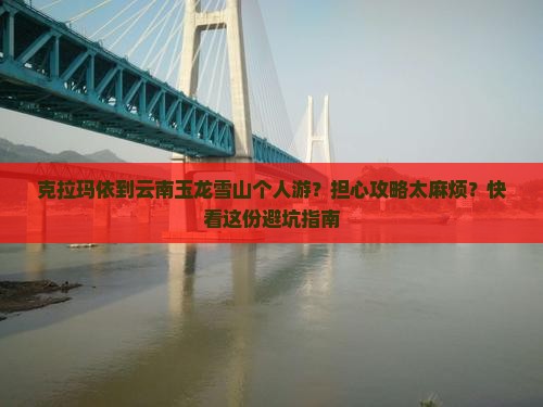 克拉玛依到云南玉龙雪山个人游？担心攻略太麻烦？快看这份避坑指南