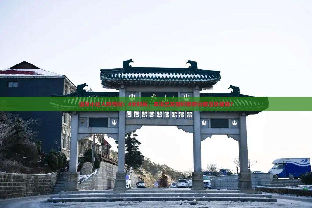 温泉小达人好奇问:4天时间,本溪出发如何畅游云南温泉秘境? 温泉小达人好奇问:4天时间,本溪出发如何畅游云南温泉秘境?