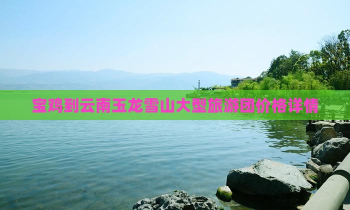 宝鸡到云南玉龙雪山大型旅游团价格详情 宝鸡到云南玉龙雪山大型旅游团价格详情