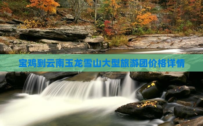 宝鸡到云南玉龙雪山大型旅游团价格详情 宝鸡到云南玉龙雪山大型旅游团价格详情