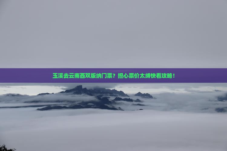 玉溪去云南西双版纳门票?担心票价太缚快看攻略! 玉溪去云南西双版纳门票?担心票价太缚快看攻略!