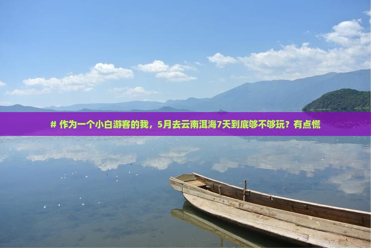 # 作为一个小白游客的我,5月去云南洱海7天到底够不够玩?有点慌 # 作为一个小白游客的我,5月去云南洱海7天到底够不够玩?有点慌