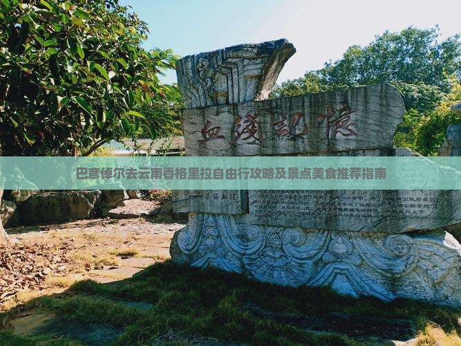 巴彦倬尔去云南香格里拉自由行攻略及景点美食推荐指南 巴彦倬尔去云南香格里拉自由行攻略及景点美食推荐指南