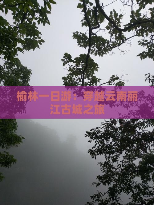 榆林一日游:穿越云南丽江古城之旅 榆林一日游:穿越云南丽江古城之旅