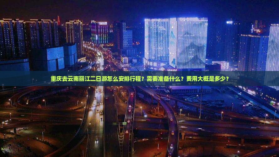 重庆去云南丽江二日游怎么安排行程?需要准备什么?费用大概是多少? 重庆去云南丽江二日游怎么安排行程?需要准备什么?费用大概是多少?