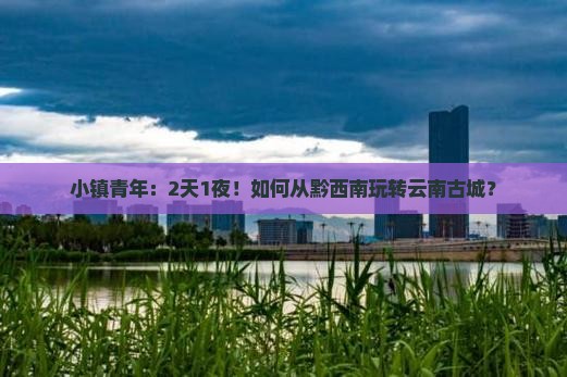 小镇青年：2天1夜！如何从黔西南玩转云南古城？