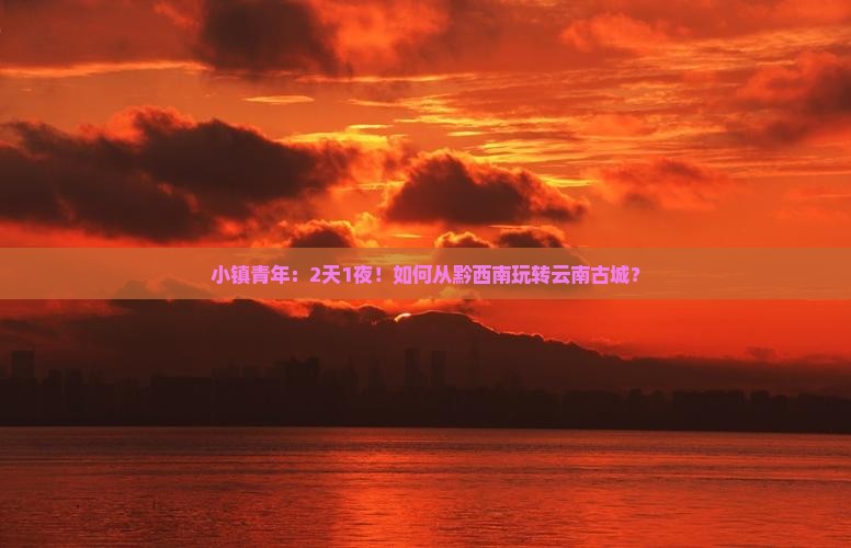 小镇青年：2天1夜！如何从黔西南玩转云南古城？
