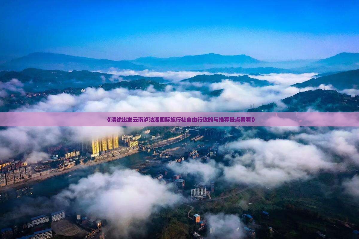 《清徐出发云南泸沽湖国际旅行社自由行攻略与推荐景点看看》