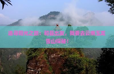 追寻阳光之旅：和县出发，我要去云南玉龙雪山探秘！