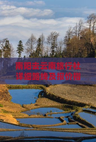 南阳去云南旅行社详细路线及报价指南